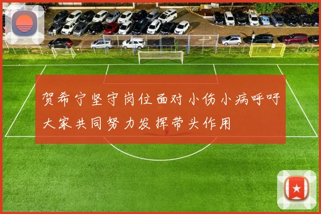贺希宁坚守岗位面对小伤小病呼吁大家共同努力发挥带头作用