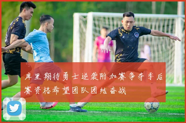 库里期待勇士逆袭附加赛争夺季后赛资格希望团队团结奋战