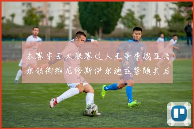 本赛季五大联赛过人王争夺战亚马尔领衔维尼修斯伊尔迪兹紧随其后