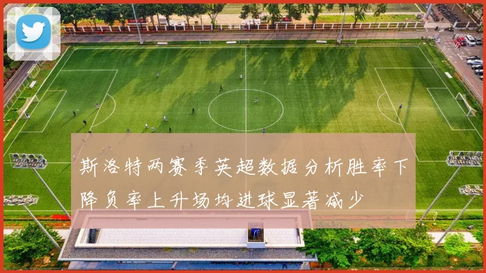 斯洛特两赛季英超数据分析胜率下降负率上升场均进球显著减少