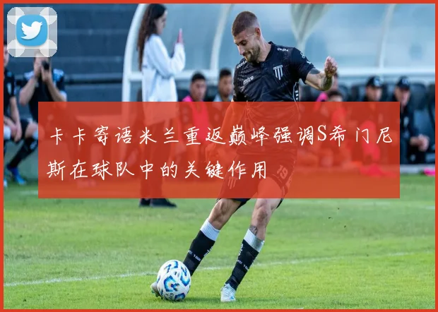 卡卡寄语米兰重返巅峰强调S希门尼斯在球队中的关键作用