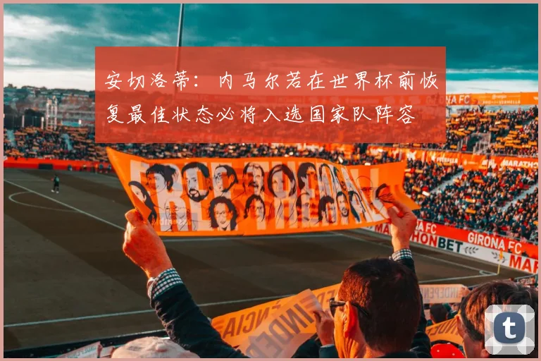 安切洛蒂：内马尔若在世界杯前恢复最佳状态必将入选国家队阵容