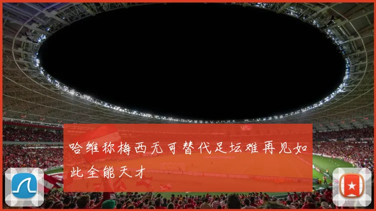 哈维称梅西无可替代足坛难再见如此全能天才