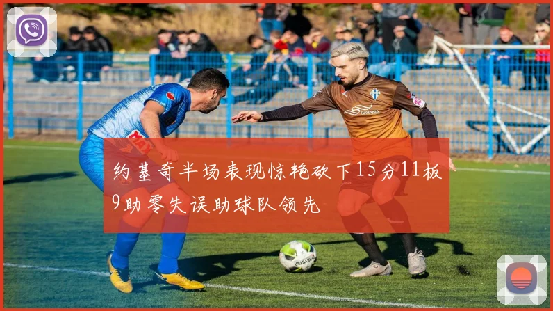 约基奇半场表现惊艳砍下15分11板9助零失误助球队领先