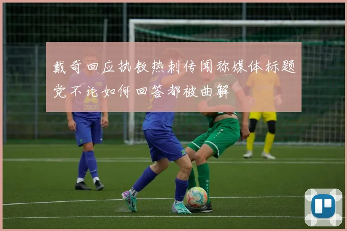 戴奇回应执教热刺传闻称媒体标题党不论如何回答都被曲解