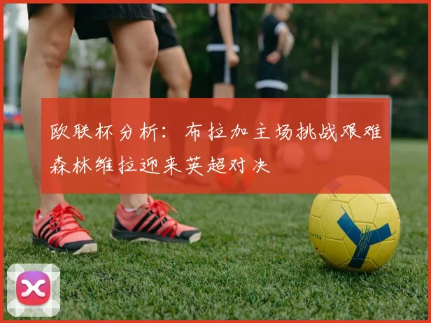 欧联杯分析：布拉加主场挑战艰难森林维拉迎来英超对决