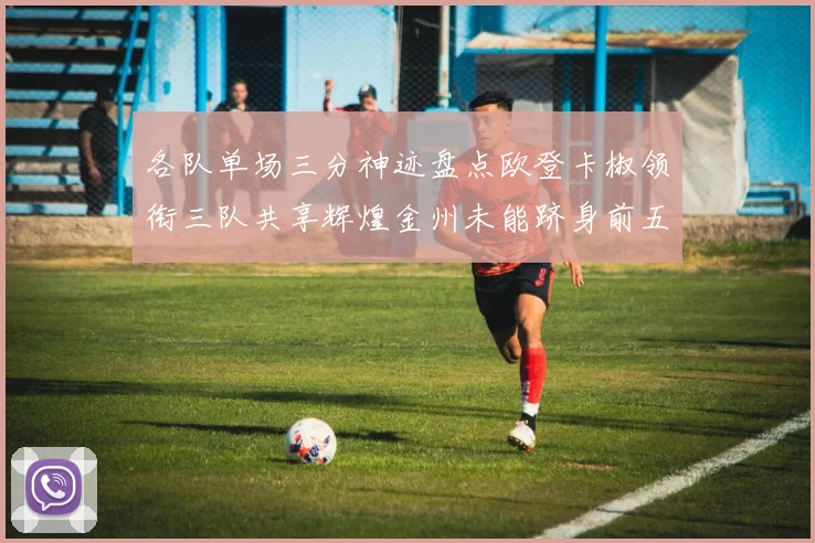 各队单场三分神迹盘点欧登卡椒领衔三队共享辉煌金州未能跻身前五