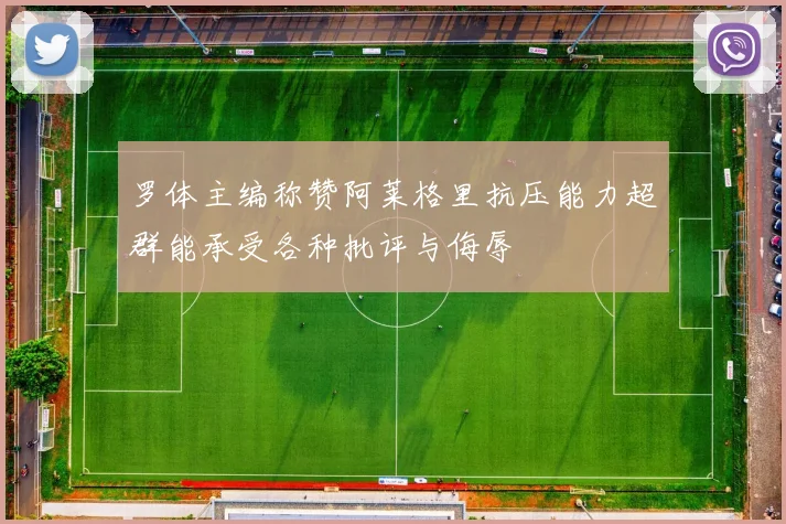 罗体主编称赞阿莱格里抗压能力超群能承受各种批评与侮辱