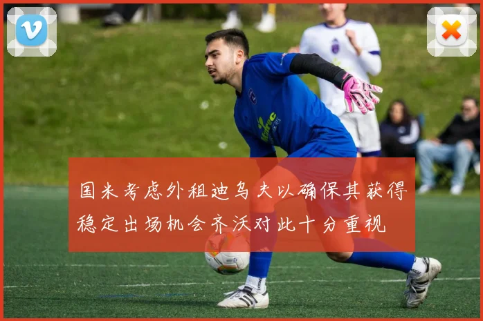 国米考虑外租迪乌夫以确保其获得稳定出场机会齐沃对此十分重视