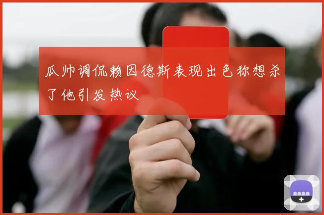 瓜帅调侃赖因德斯表现出色称想杀了他引发热议