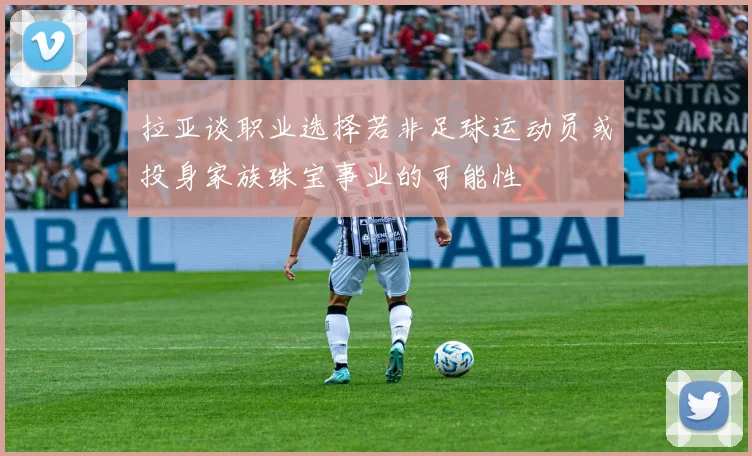 拉亚谈职业选择若非足球运动员或投身家族珠宝事业的可能性