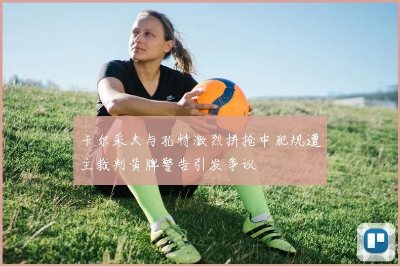 卡尔采夫与孔特激烈拼抢中犯规遭主裁判黄牌警告引发争议